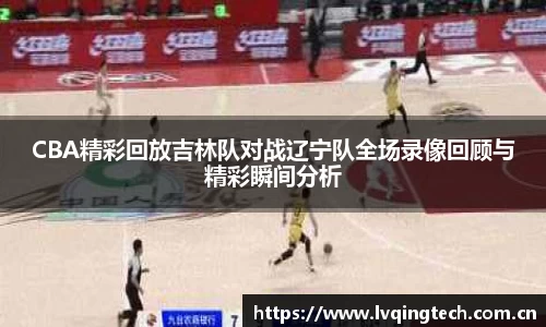 CBA精彩回放吉林队对战辽宁队全场录像回顾与精彩瞬间分析