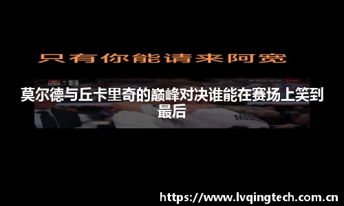 莫尔德与丘卡里奇的巅峰对决谁能在赛场上笑到最后