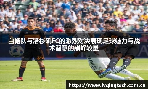 白帽队与洛杉矶FC的激烈对决展现足球魅力与战术智慧的巅峰较量
