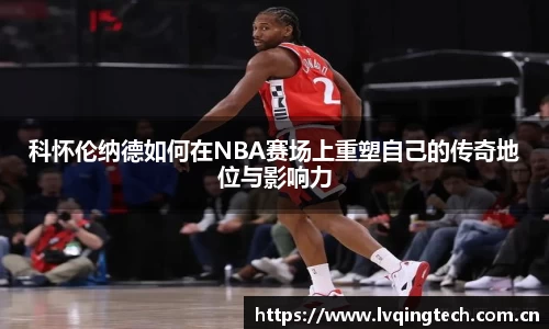 科怀伦纳德如何在NBA赛场上重塑自己的传奇地位与影响力
