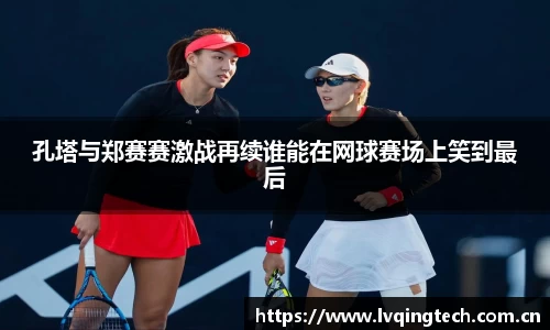孔塔与郑赛赛激战再续谁能在网球赛场上笑到最后