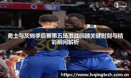勇士与灰熊季后赛第五场激战回顾关键时刻与精彩瞬间解析