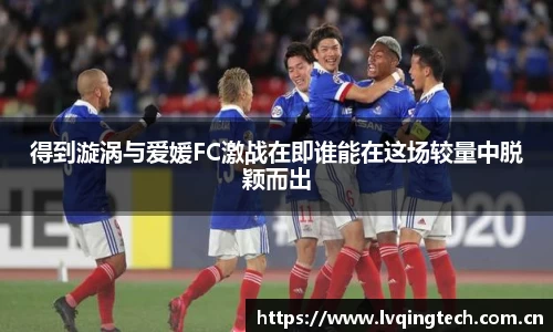 得到漩涡与爱媛FC激战在即谁能在这场较量中脱颖而出