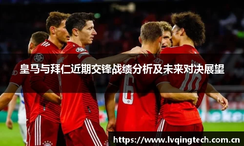 皇马与拜仁近期交锋战绩分析及未来对决展望