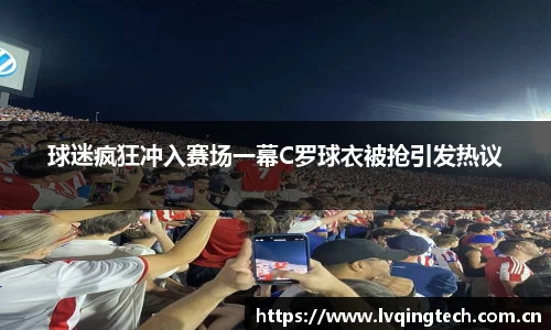 球迷疯狂冲入赛场一幕C罗球衣被抢引发热议