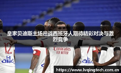 皇家贝迪斯主场迎战西班牙人期待精彩对决与激烈竞争