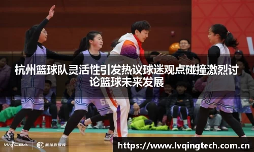 杭州篮球队灵活性引发热议球迷观点碰撞激烈讨论篮球未来发展