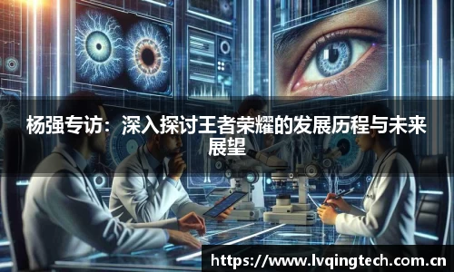 杨强专访：深入探讨王者荣耀的发展历程与未来展望